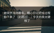 她突然当场翻车，糖心日记把全过程拍下来了（别跳过）｜今天的我太硬核了