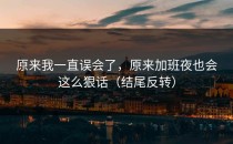 原来我一直误会了，原来加班夜也会这么狠话（结尾反转）
