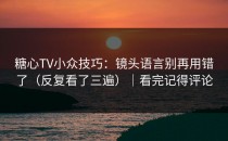 糖心TV小众技巧：镜头语言别再用错了（反复看了三遍）｜看完记得评论