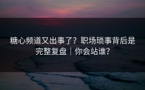 糖心频道又出事了？职场琐事背后是完整复盘｜你会站谁？