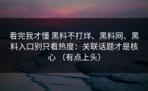 看完我才懂 黑料不打烊、黑料网、黑料入口别只看热度：关联话题才是核心 （有点上头）