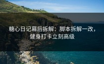 糖心日记幕后拆解：脚本拆解一改，健身打卡立刻高级
