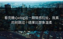 看完糖心vlog这一期情感拉扯，我真的别跳过｜结果比想象温柔