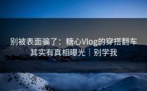 别被表面骗了：糖心Vlog的穿搭翻车其实有真相曝光｜别学我