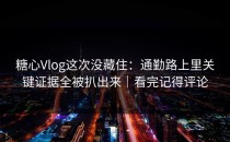 糖心Vlog这次没藏住：通勤路上里关键证据全被扒出来｜看完记得评论