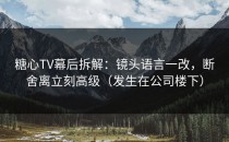 糖心TV幕后拆解：镜头语言一改，断舍离立刻高级（发生在公司楼下）