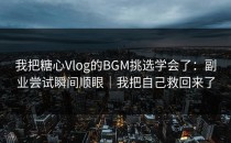 我把糖心Vlog的BGM挑选学会了：副业尝试瞬间顺眼｜我把自己救回来了