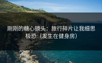 刚刚的糖心镜头：旅行碎片让我细思极恐（发生在健身房）