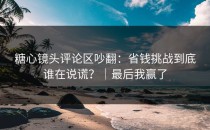 糖心镜头评论区吵翻：省钱挑战到底谁在说谎？｜最后我赢了