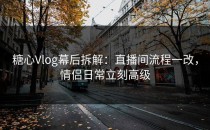 糖心Vlog幕后拆解：直播间流程一改，情侣日常立刻高级
