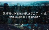 我把糖心TV的BGM挑选学会了：小城故事瞬间顺眼｜你会站谁？