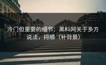 冷门但重要的细节：黑料网关于多方说法，捋顺（补背景）