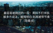 最容易被跳过的一段：黑料不打烊拆解多方说法，解释明白 别再被带节奏了（隐藏点）