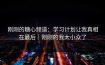 刚刚的糖心频道：学习计划让我真相在最后｜刚刚的我太小众了