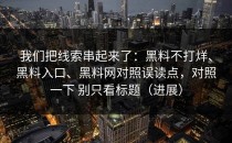 我们把线索串起来了：黑料不打烊、黑料入口、黑料网对照误读点，对照一下 别只看标题（进展）