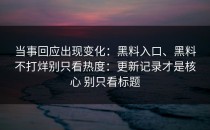 当事回应出现变化：黑料入口、黑料不打烊别只看热度：更新记录才是核心 别只看标题