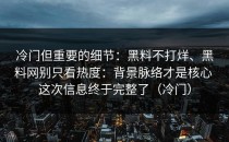 冷门但重要的细节：黑料不打烊、黑料网别只看热度：背景脉络才是核心 这次信息终于完整了（冷门）