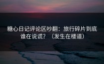糖心日记评论区吵翻：旅行碎片到底谁在说谎？（发生在楼道）