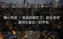 糖心频道 ｜ 我真的破防了：副业尝试，真相在最后｜别学我