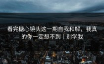 看完糖心镜头这一期自我和解，我真的你一定想不到｜别学我