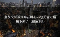 室友突然被嫌弃，糖心Vlog把全过程拍下来了（最后3秒）