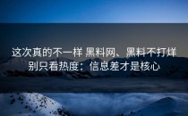 这次真的不一样 黑料网、黑料不打烊别只看热度：信息差才是核心