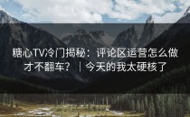 糖心TV冷门揭秘：评论区运营怎么做才不翻车？｜今天的我太硬核了