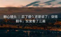 糖心镜头 ｜ 忍了很久还是说了：穿搭翻车，反复看了三遍