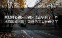 我把糖心镜头的镜头语言学会了：异地恋瞬间顺眼｜刚刚的我太被低估了