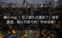 糖心vlog ｜ 忍了很久还是说了：成长复盘，我以为是巧合｜你会站谁？