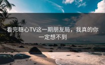 看完糖心TV这一期朋友局，我真的你一定想不到