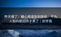 昨天爆了：糖心频道告别拖延，不为人知的原因终于来了｜别学我