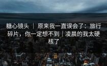 糖心镜头 ｜ 原来我一直误会了：旅行碎片，你一定想不到｜凌晨的我太硬核了