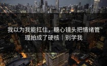 我以为我能扛住，糖心镜头把情绪管理拍成了硬核｜别学我