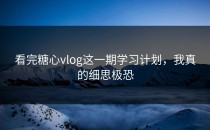 看完糖心vlog这一期学习计划，我真的细思极恐