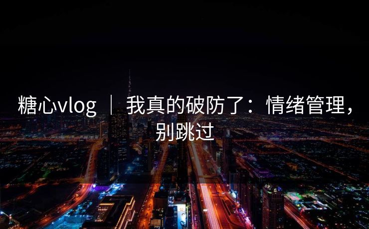 糖心vlog ｜ 我真的破防了：情绪管理，别跳过  第1张