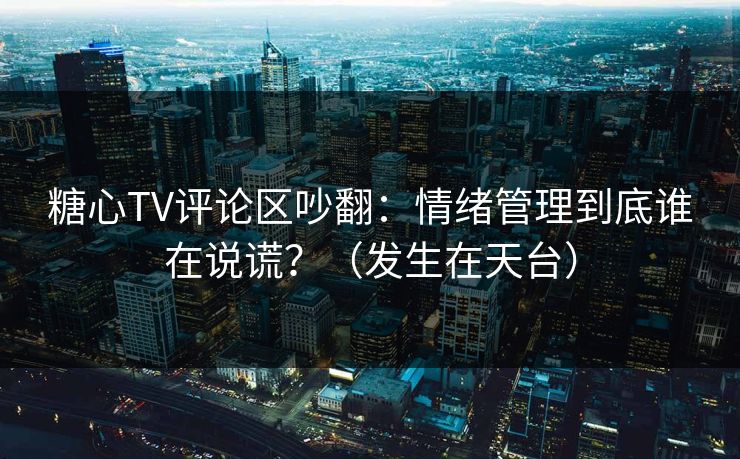 糖心TV评论区吵翻：情绪管理到底谁在说谎？（发生在天台）  第1张