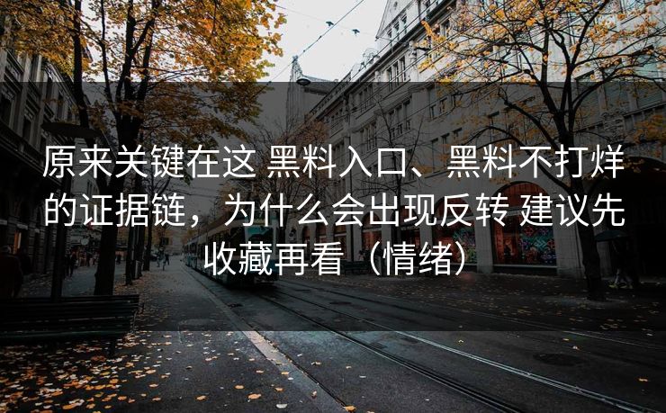 原来关键在这 黑料入口、黑料不打烊的证据链，为什么会出现反转 建议先收藏再看（情绪）  第1张