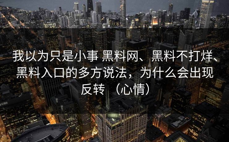 我以为只是小事 黑料网、黑料不打烊、黑料入口的多方说法，为什么会出现反转 （心情）  第1张