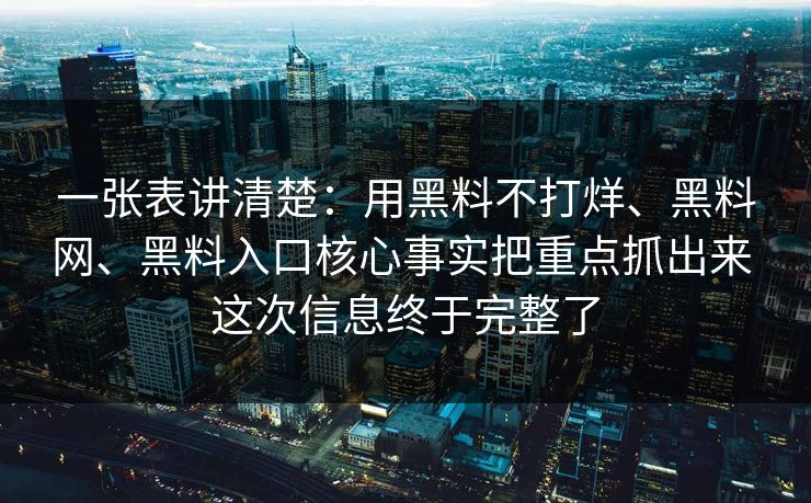 一张表讲清楚：用黑料不打烊、黑料网、黑料入口核心事实把重点抓出来 这次信息终于完整了  第1张