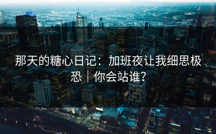 那天的糖心日记：加班夜让我细思极恐｜你会站谁？  第1张