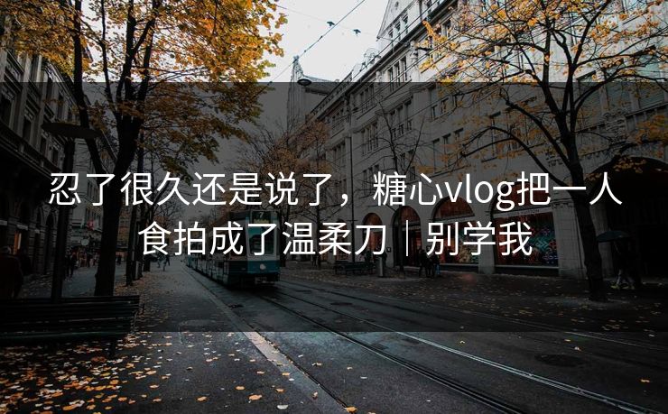 忍了很久还是说了，糖心vlog把一人食拍成了温柔刀｜别学我  第1张