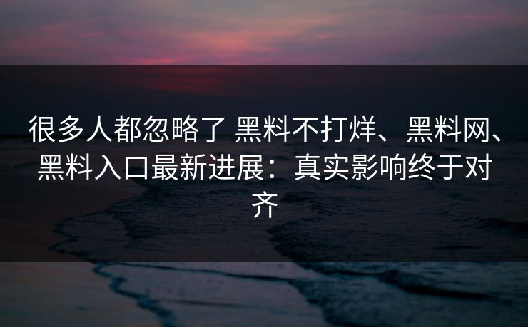 很多人都忽略了 黑料不打烊、黑料网、黑料入口最新进展：真实影响终于对齐  第1张