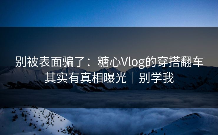 别被表面骗了：糖心Vlog的穿搭翻车其实有真相曝光｜别学我  第1张