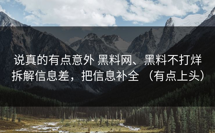 说真的有点意外 黑料网、黑料不打烊拆解信息差，把信息补全 （有点上头）  第1张