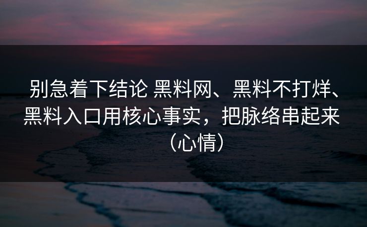 别急着下结论 黑料网、黑料不打烊、黑料入口用核心事实，把脉络串起来 （心情）  第1张