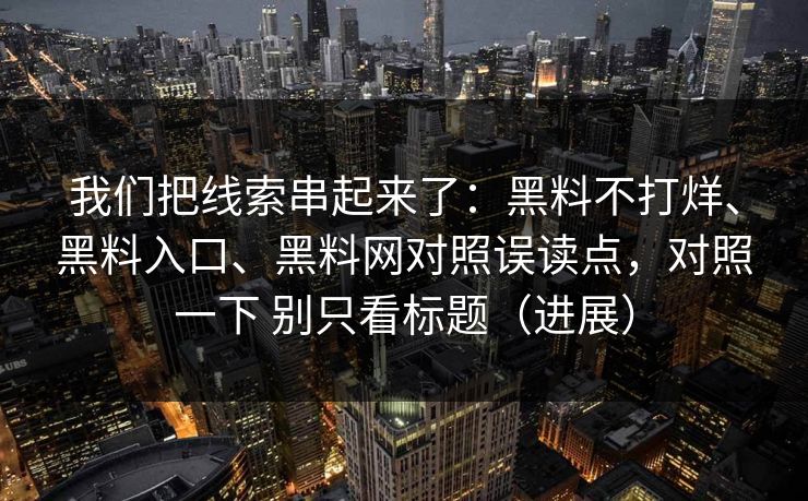 我们把线索串起来了：黑料不打烊、黑料入口、黑料网对照误读点，对照一下 别只看标题（进展）  第1张