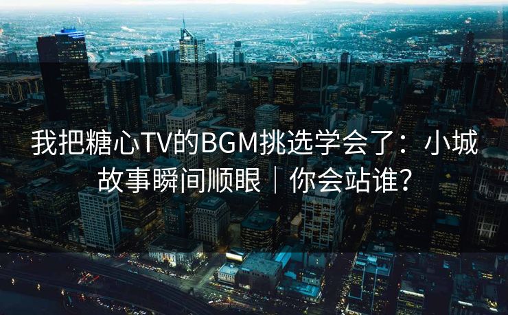 我把糖心TV的BGM挑选学会了：小城故事瞬间顺眼｜你会站谁？  第1张