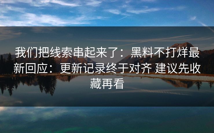 我们把线索串起来了：黑料不打烊最新回应：更新记录终于对齐 建议先收藏再看  第1张