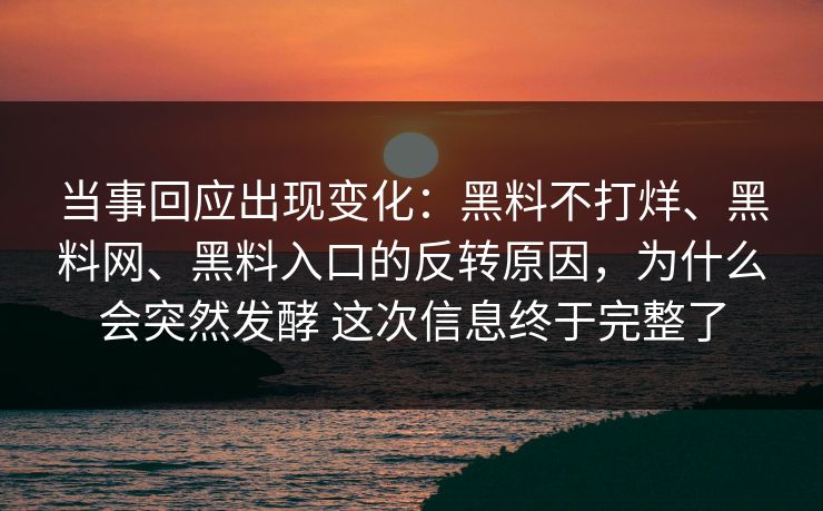 当事回应出现变化：黑料不打烊、黑料网、黑料入口的反转原因，为什么会突然发酵 这次信息终于完整了  第1张
